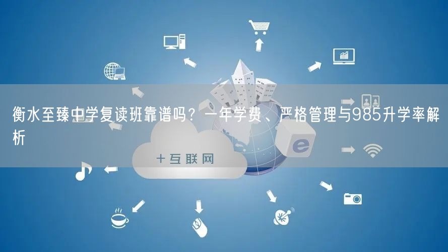 衡水至臻中学复读班靠谱吗?一年学费、严格管理与985升学率解析 衡水至臻中学复读班靠谱吗?一年学费、严格管理与985升学率解析