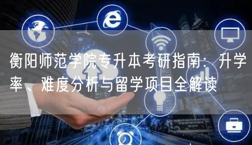 衡阳师范学院专升本考研指南:升学率、难度分析与留学项目全解读 衡阳师范学院专升本考研指南:升学率、难度分析与留学项目全解读