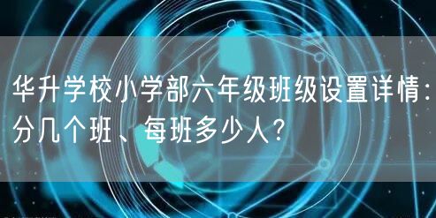 华升学校小学部六年级班级设置详情：分几个班、每班多少人？