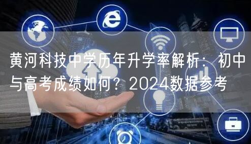 黄河科技中学历年升学率解析:初中与高考成绩如何?2024数据参考 黄河科技中学历年升学率解析:初中与高考成绩如何?2024数据参考