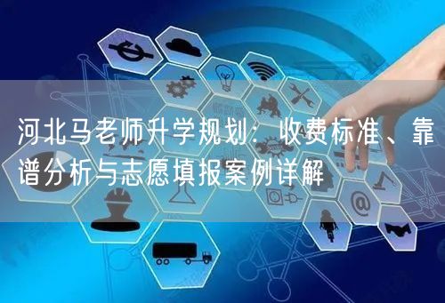 河北马老师升学规划:收费标准、靠谱分析与志愿填报案例详解 河北马老师升学规划:收费标准、靠谱分析与志愿填报案例详解