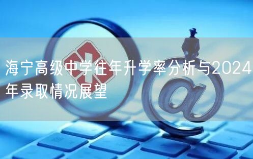 海宁高级中学往年升学率分析与2024年录取情况展望 海宁高级中学往年升学率分析与2024年录取情况展望
