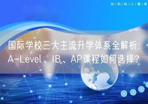 国际学校三大主流升学体系全解析：A-Level、IB、AP课程如何选择？