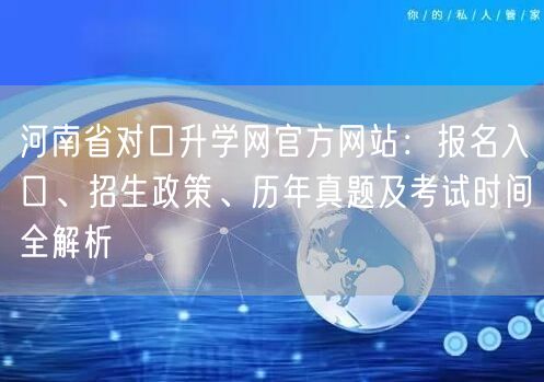 河南省对口升学网官方网站:报名入口、招生政策、历年真题及考试时间全解析 河南省对口升学网官方网站:报名入口、招生政策、历年真题及考试时间全解析