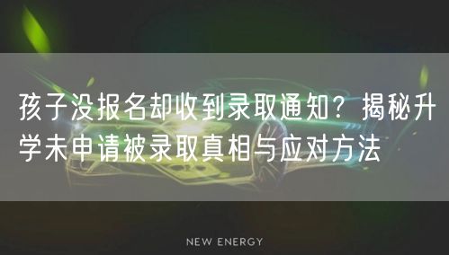 孩子没报名却收到录取通知?揭秘升学未申请被录取真相与应对方法 孩子没报名却收到录取通知?揭秘升学未申请被录取真相与应对方法