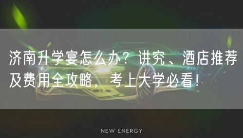 济南升学宴怎么办？讲究、酒店推荐及费用全攻略，考上大学必看！