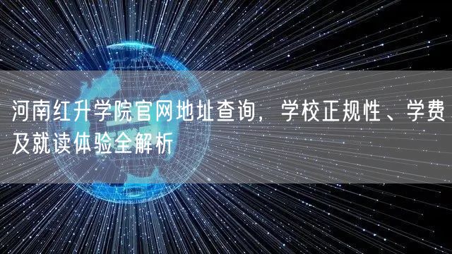 河南红升学院官网地址查询,学校正规性、学费及就读体验全解析 河南红升学院官网地址查询,学校正规性、学费及就读体验全解析