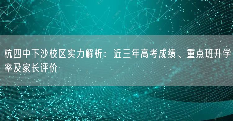 杭四中下沙校区实力解析:近三年高考成绩、重点班升学率及家长评价 杭四中下沙校区实力解析:近三年高考成绩、重点班升学率及家长评价