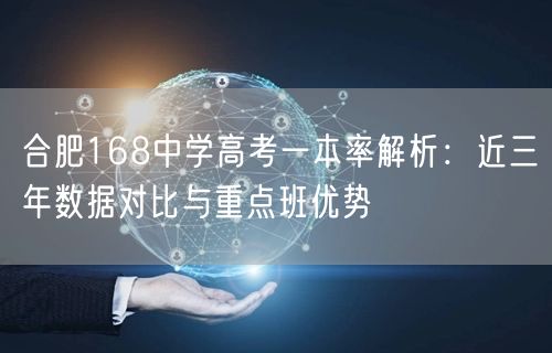 合肥168中学高考一本率解析:近三年数据对比与重点班优势 合肥168中学高考一本率解析:近三年数据对比与重点班优势
