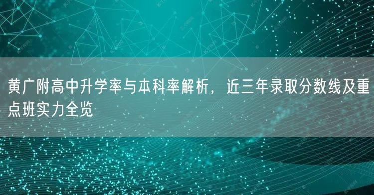 黄广附高中升学率与本科率解析,近三年录取分数线及重点班实力全览 黄广附高中升学率与本科率解析,近三年录取分数线及重点班实力全览