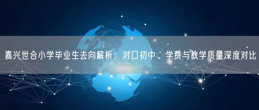 嘉兴世合小学毕业生去向解析:对口初中、学费与教学质量深度对比 嘉兴世合小学毕业生去向解析:对口初中、学费与教学质量深度对比