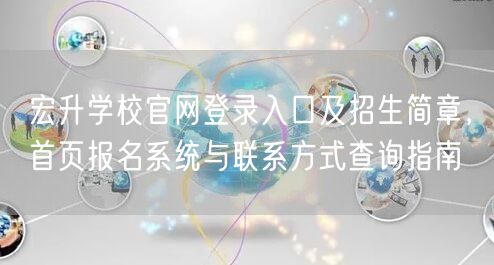 宏升学校官网登录入口及招生简章,首页报名系统与联系方式查询指南 宏升学校官网登录入口及招生简章,首页报名系统与联系方式查询指南