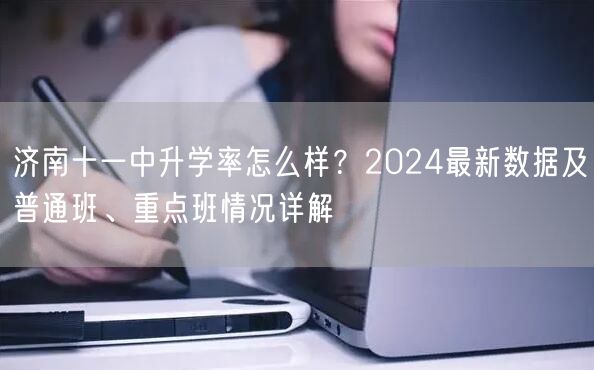 济南十一中升学率怎么样?2024最新数据及普通班、重点班情况详解 济南十一中升学率怎么样?2024最新数据及普通班、重点班情况详解