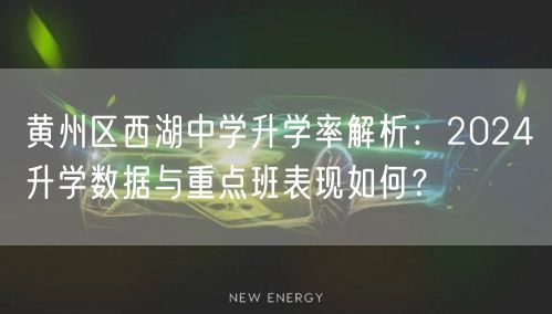 黄州区西湖中学升学率解析：2024升学数据与重点班表现如何？