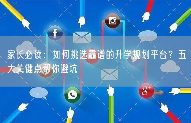 家长必读:如何挑选靠谱的升学规划平台?五大关键点帮你避坑 家长必读:如何挑选靠谱的升学规划平台?五大关键点帮你避坑