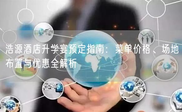 浩源酒店升学宴预定指南:菜单价格、场地布置与优惠全解析 浩源酒店升学宴预定指南:菜单价格、场地布置与优惠全解析