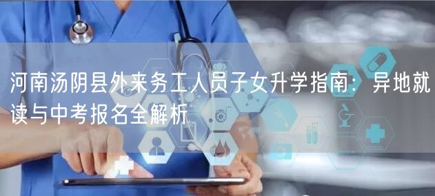 河南汤阴县外来务工人员子女升学指南:异地就读与中考报名全解析 河南汤阴县外来务工人员子女升学指南:异地就读与中考报名全解析