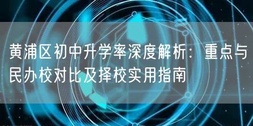 黄浦区初中升学率深度解析：重点与民办校对比及择校实用指南
