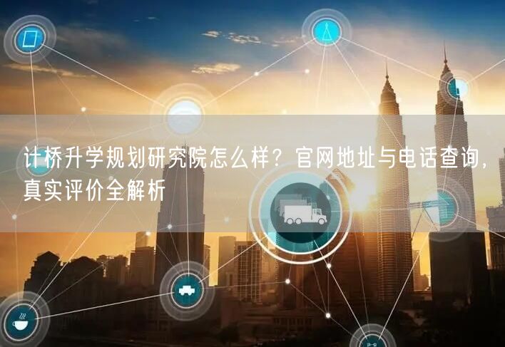 计桥升学规划研究院怎么样?官网地址与电话查询,真实评价全解析 计桥升学规划研究院怎么样?官网地址与电话查询,真实评价全解析