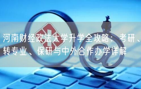 河南财经政法大学升学全攻略:考研、转专业、保研与中外合作办学详解 河南财经政法大学升学全攻略:考研、转专业、保研与中外合作办学详解