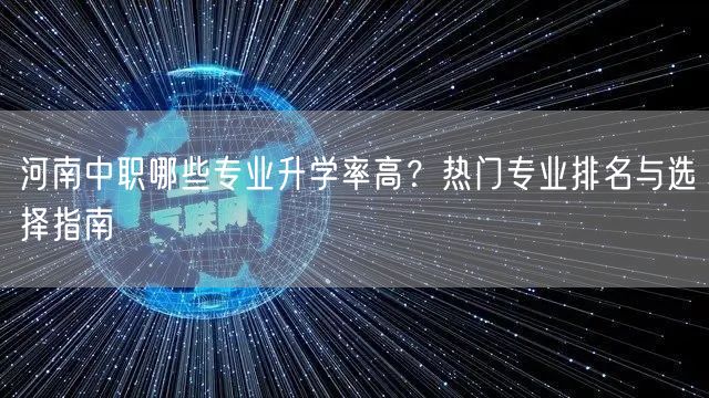 河南中职哪些专业升学率高?热门专业排名与选择指南 河南中职哪些专业升学率高?热门专业排名与选择指南