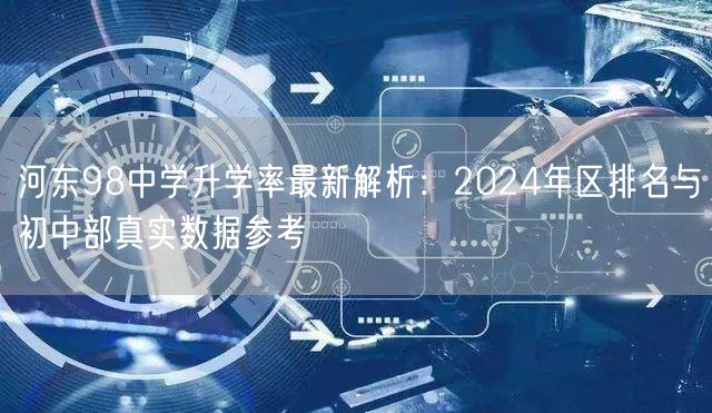 河东98中学升学率最新解析:2024年区排名与初中部真实数据参考 河东98中学升学率最新解析:2024年区排名与初中部真实数据参考