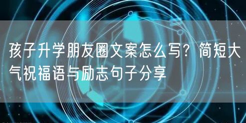 孩子升学朋友圈文案怎么写?简短大气祝福语与励志句子分享 孩子升学朋友圈文案怎么写?简短大气祝福语与励志句子分享
