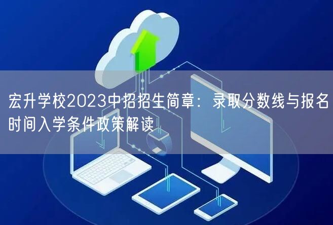宏升学校2023中招招生简章：录取分数线与报名时间入学条件政策解读