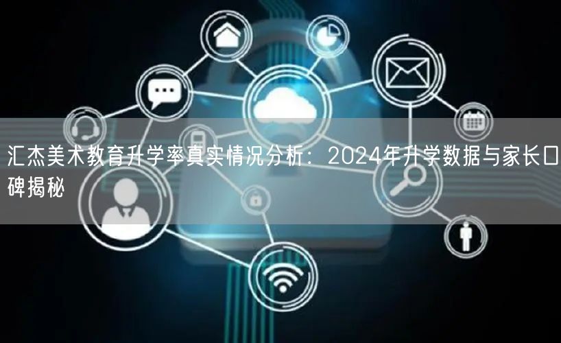 汇杰美术教育升学率真实情况分析：2024年升学数据与家长口碑揭秘