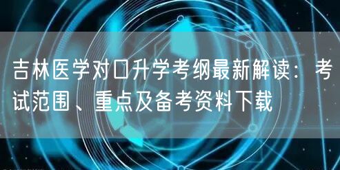 吉林医学对口升学考纲最新解读:考试范围、重点及备考资料下载 吉林医学对口升学考纲最新解读:考试范围、重点及备考资料下载