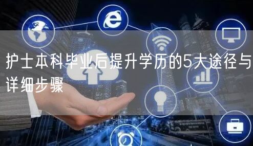 护士本科毕业后提升学历的5大途径与详细步骤 护士本科毕业后提升学历的5大途径与详细步骤