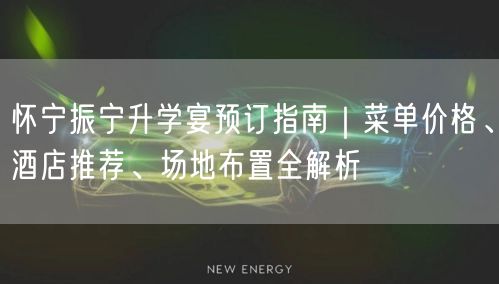怀宁振宁升学宴预订指南｜菜单价格、酒店推荐、场地布置全解析