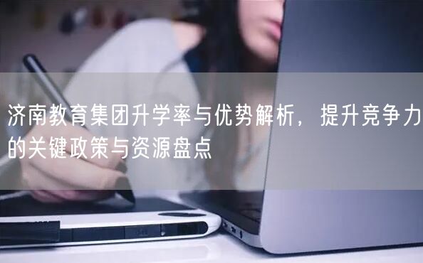 济南教育集团升学率与优势解析,提升竞争力的关键政策与资源盘点 济南教育集团升学率与优势解析,提升竞争力的关键政策与资源盘点