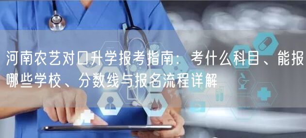 河南农艺对口升学报考指南:考什么科目、能报哪些学校、分数线与报名流程详解 河南农艺对口升学报考指南:考什么科目、能报哪些学校、分数线与报名流程详解
