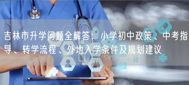 吉林市升学问题全解答:小学初中政策、中考指导、转学流程、外地入学条件及规划建议 吉林市升学问题全解答:小学初中政策、中考指导、转学流程、外地入学条件及规划建议