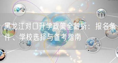 黑龙江对口升学政策全解析:报名条件、学校选择与备考指南 黑龙江对口升学政策全解析:报名条件、学校选择与备考指南