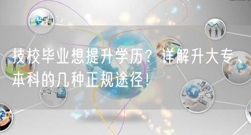 技校毕业想提升学历?详解升大专、本科的几种正规途径! 技校毕业想提升学历?详解升大专、本科的几种正规途径!