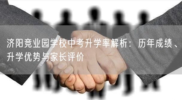 济阳竞业园学校中考升学率解析:历年成绩、升学优势与家长评价 济阳竞业园学校中考升学率解析:历年成绩、升学优势与家长评价