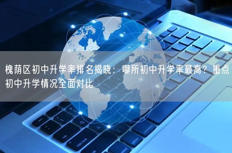 槐荫区初中升学率排名揭晓:哪所初中升学率最高?重点初中升学情况全面对比 槐荫区初中升学率排名揭晓:哪所初中升学率最高?重点初中升学情况全面对比