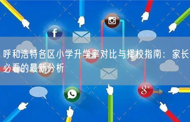 呼和浩特各区小学升学率对比与择校指南:家长必看的最新分析 呼和浩特各区小学升学率对比与择校指南:家长必看的最新分析