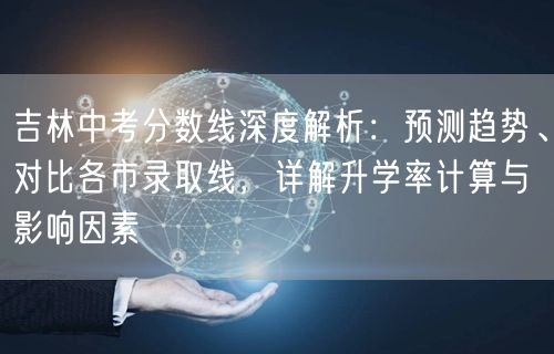 吉林中考分数线深度解析:预测趋势、对比各市录取线,详解升学率计算与影响因素 吉林中考分数线深度解析:预测趋势、对比各市录取线,详解升学率计算与影响因素
