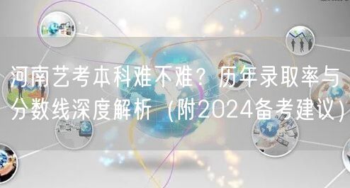 河南艺考本科难不难？历年录取率与分数线深度解析（附2024备考建议）