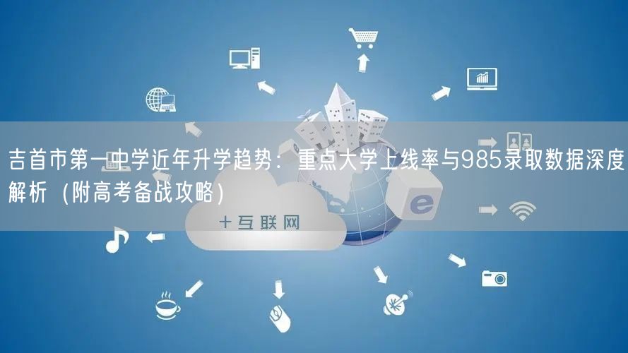 吉首市第一中学近年升学趋势:重点大学上线率与985录取数据深度解析(附高考备战攻略) 吉首市第一中学近年升学趋势:重点大学上线率与985录取数据深度解析(附高考备战攻略)
