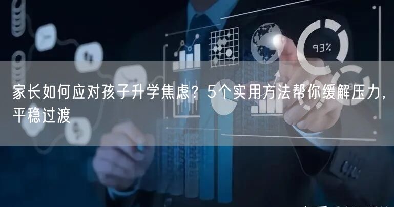 家长如何应对孩子升学焦虑？5个实用方法帮你缓解压力，平稳过渡