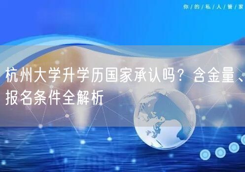 杭州大学升学历国家承认吗?含金量、报名条件全解析 杭州大学升学历国家承认吗?含金量、报名条件全解析