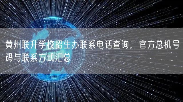 黄州联升学校招生办联系电话查询，官方总机号码与联系方式汇总