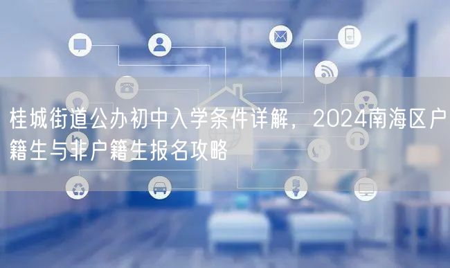 桂城街道公办初中入学条件详解,2024南海区户籍生与非户籍生报名攻略 桂城街道公办初中入学条件详解,2024南海区户籍生与非户籍生报名攻略