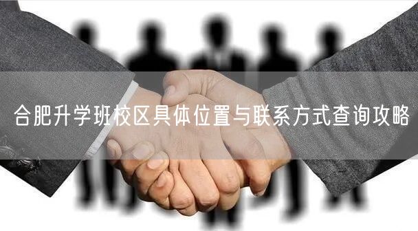 合肥升学班校区具体位置与联系方式查询攻略 合肥升学班校区具体位置与联系方式查询攻略