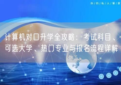 计算机对口升学全攻略:考试科目、可选大学、热门专业与报名流程详解 计算机对口升学全攻略:考试科目、可选大学、热门专业与报名流程详解
