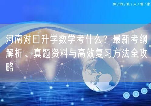 河南对口升学数学考什么？最新考纲解析、真题资料与高效复习方法全攻略